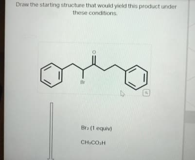 Draw the starting structure that would yield this product under
these conditions.
Br
Bra (1 equiv)
CHICOH