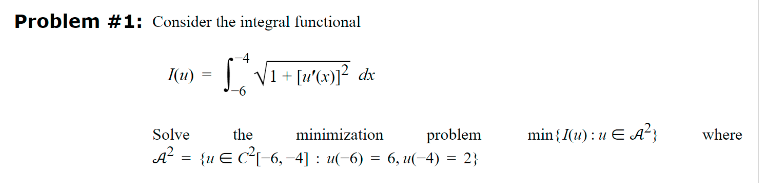 Problem #1: Consider the integral functional
I(u)
=
√1+[u'(x)]² dx
Solve
the
minimization
problem
A² = {uЄ C² 6,4] : u(−6) = 6, u(-4) = 2}
min {I(u): u = A²
where