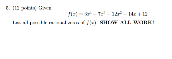 5. (12 points) Given
f(x)=3x+7x3 - 12x² - 14x + 12
List all possible rational zeros of f(x). SHOW ALL WORK!