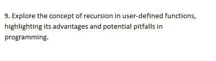 9. Explore the concept of recursion in user-defined functions,
highlighting its advantages and potential pitfalls in
programming.