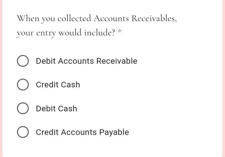 When you collected Accounts Receivables,
your entry would include? *
O Debit Accounts Receivable
O Credit Cash
O Debit Cash
O Credit Accounts Payable
