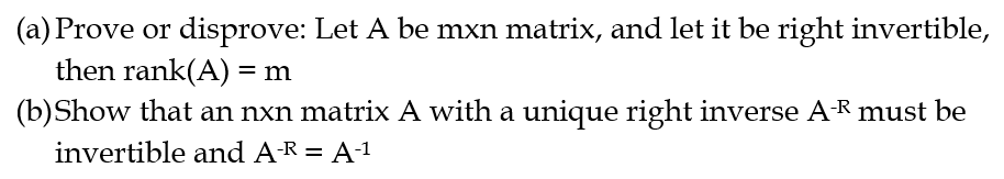 (a) Prove or disprove: Let A be mxn matrix, and let it be right invertible,
then rank(A) = m
(b) Show that an nxn matrix A with a unique right inverse A-R must be
invertible and A-R = A-1¹