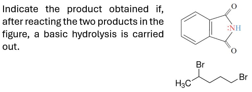 Indicate the product obtained if,
after reacting the two products in the
figure, a basic hydrolysis is carried
out.
:NH
H3C
Br
Br