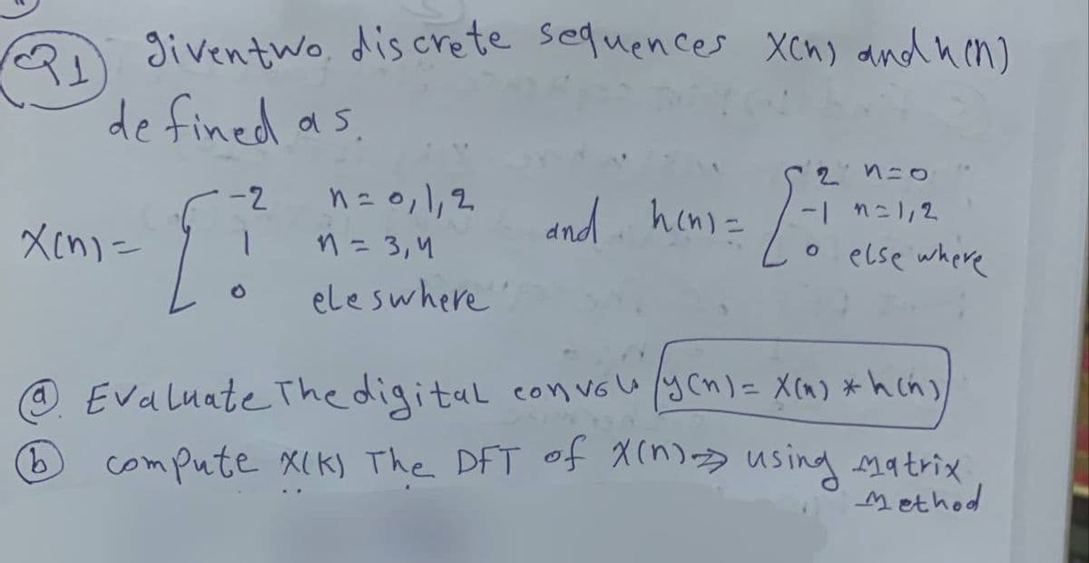 given two discrete sequences Xch) and hen)
de fined as
52n=0
Xcn)=
[?
-2
1= 0,1,2
and hens=
11 = 3,4
-17=1,2
。 else where
eles where
b
Evaluate The digital convol/y(n) = x(m) *hin),
compute X(K) The DFT of X(n) using matrix
Method