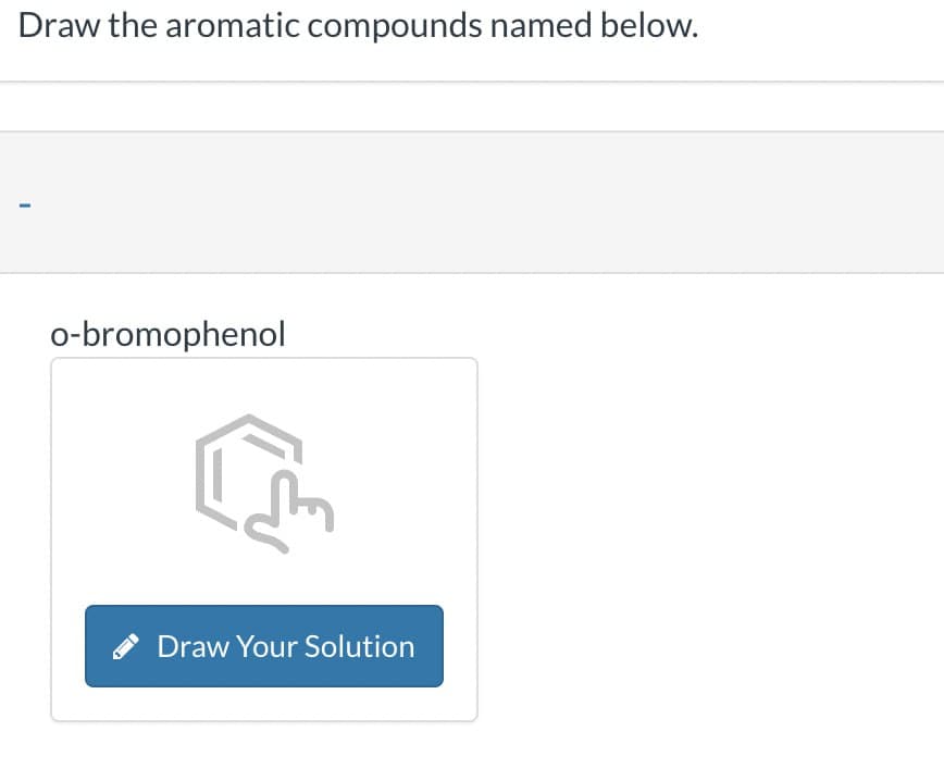 Draw the aromatic compounds named below.
I
o-bromophenol
Draw Your Solution