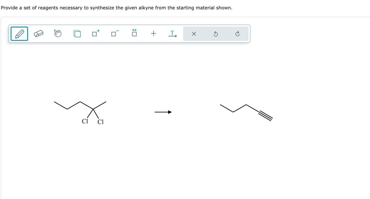 Provide a set of reagents necessary to synthesize the given alkyne from the starting material shown.
+
Cl
Cl
+
T