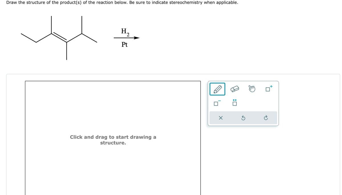 Draw the structure of the product(s) of the reaction below. Be sure to indicate stereochemistry when applicable.
H₂
2
Pt
Click and drag to start drawing a
structure.
X
5
+