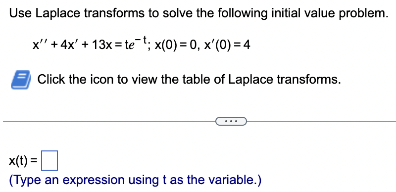 Use Laplace transforms to solve the following initial value problem.
x'' + 4x' + 13x=tet; x(0) = 0, x'(0) = 4
Click the icon to view the table of Laplace transforms.
x(t) =
(Type an expression using t as the variable.)