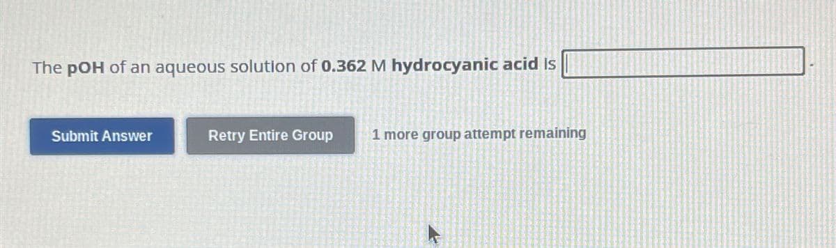 The pOH of an aqueous solution of 0.362 M hydrocyanic acid is
Submit Answer
Retry Entire Group
1 more group attempt remaining