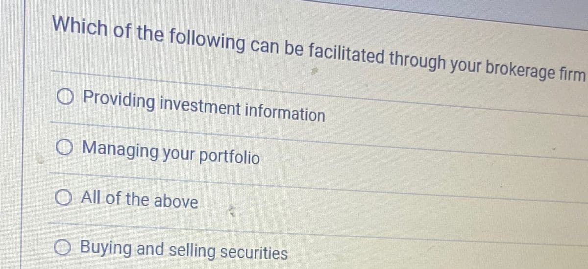 Which of the following can be facilitated through your brokerage firm
O Providing investment information
Managing your portfolio
O All of the above
Buying and selling securities