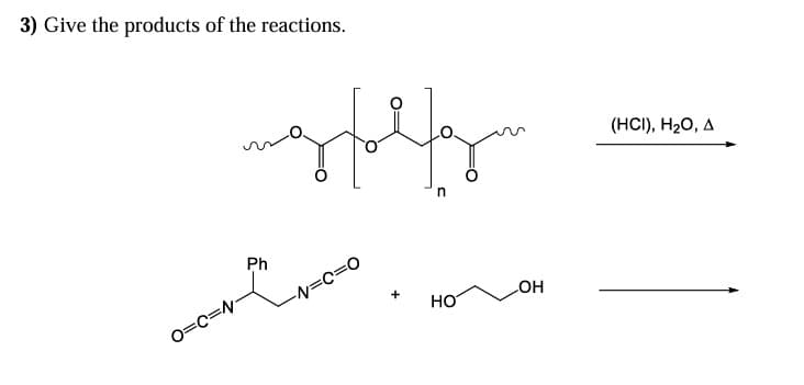 3) Give the products of the reactions.
O=C=N-
Ph
n
-N=C=O
HO
OH
(HCI), H2O, A