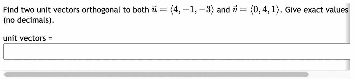 Find two unit vectors orthogonal to both u
=
(4,-1,-3) and v
=
(0, 4, 1). Give exact values
(no decimals).
unit vectors =
