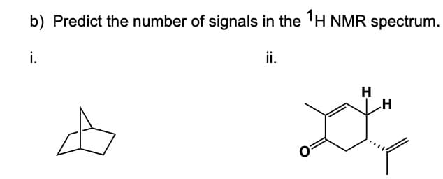 b) Predict the number of signals in the 1H NMR spectrum.
i.
ii.
A
H
H