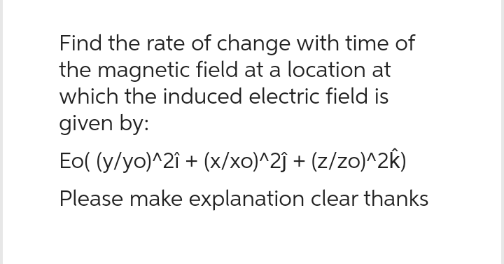 Find the rate of change with time of
the magnetic field at a location at
which the induced electric field is
given by:
Eo( (y/yo)^2î + (x/xo)^2ĵ + (z/zo)^2k)
Please make explanation clear thanks