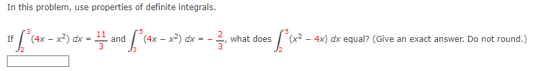 In this problem, use properties of definite integrals.
5
(4x-x2) dx=
If [² (4x –
(4x-x2) dx=
-11 and √³ (4x - x²)
2
x=-
what does
3'
$ √³ (x² - 4x) dx e
equal? (Give an exact answer. Do not round.)