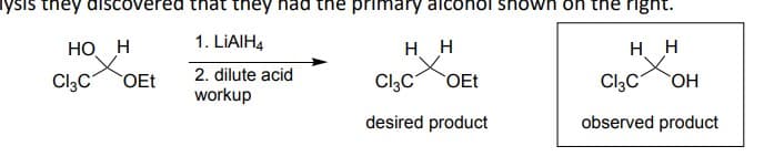 lysis they discovered that they had the primary alcohol shown on the right.
HO H
1. LiAlH4
H H
Cl3C
OEt
2. dilute acid
workup
Cl3C
OEt
HH
Cl3C OH
desired product
observed product