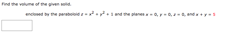 Find the volume of the given solid.
enclosed by the paraboloid z = x² + y2 + 1 and the planes x =
0, y = 0, z = 0, and x + y = 5