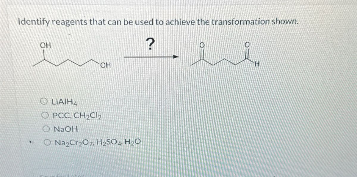 Identify reagents that can be used to achieve the transformation shown.
9
OH
?
OH
OLIAIH4
O PCC, CH2Cl2
O NaOH
Na2Cr2O7. H2SO4, H2O
ii
H