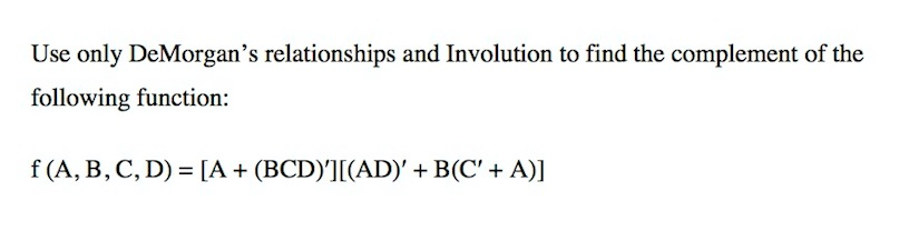 Use only DeMorgan's relationships and Involution to find the complement of the
following function:
f (A, B, C, D) = [A+ (BCD)'][(AD)' + B(C' + A)]