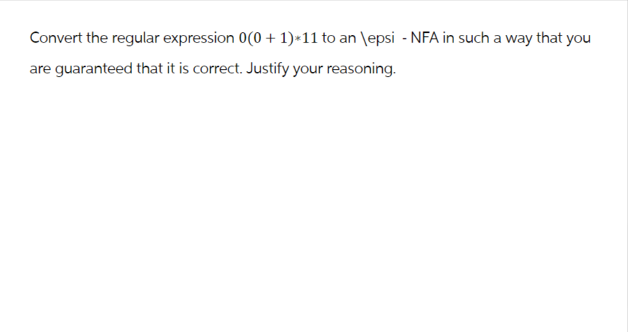 Convert the regular expression 0(0+1)*11 to an \epsi - NFA in such a way that you
are guaranteed that it is correct. Justify your reasoning.