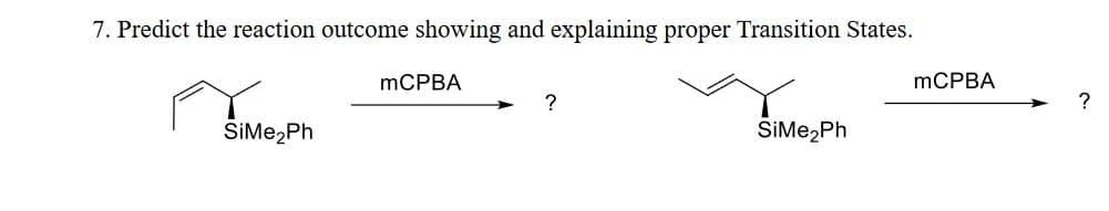 7. Predict the reaction outcome showing and explaining proper Transition States.
SiMe2Ph
MCPBA
?
SiMe₂Ph
MCPBA
?