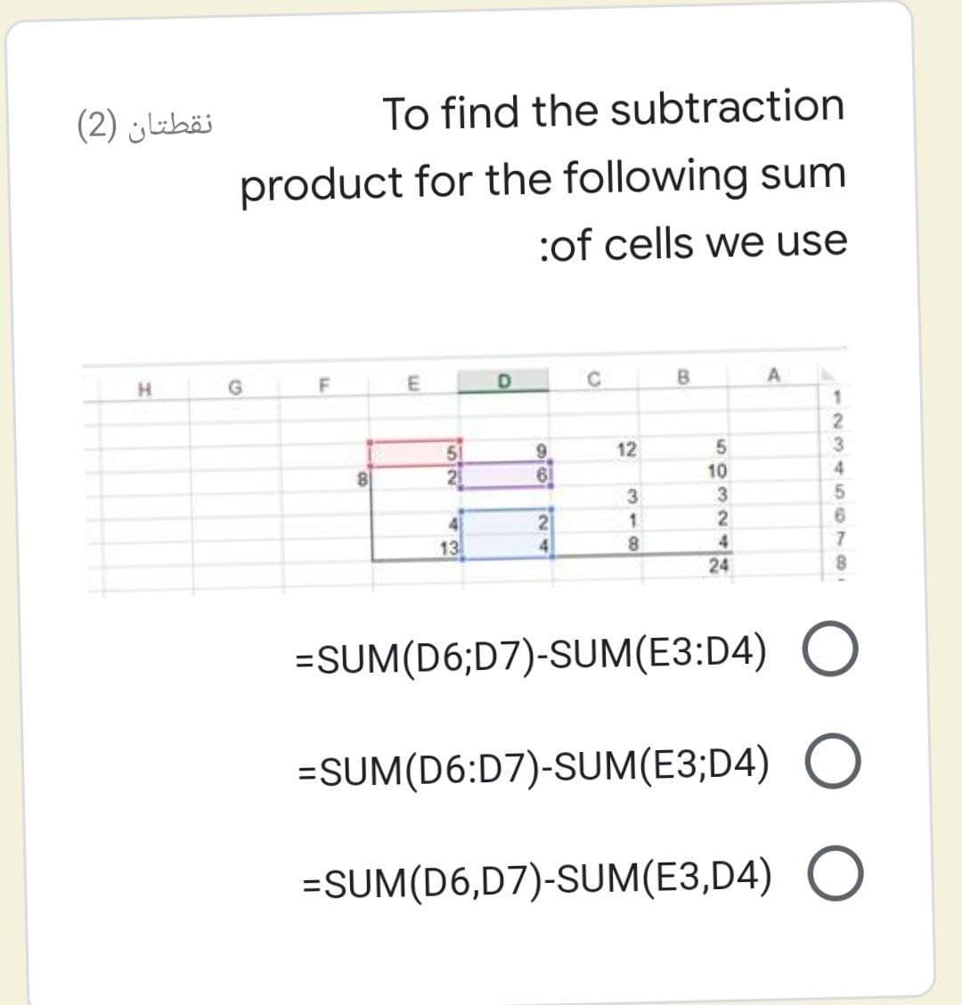 نقطتان )2(
To find the subtraction
product for the following sum
:of cells we use
D.
H.
6.
12
81
21
61
10
3
5.
4
13
4
4
24
=SUM(D6;D7)-SUM(E3:D4)
=SUM(D6:D7)-SUM(E3;D4)
=SUM(D6,D7)-SUM(E3,D4) O
-234 S6789
18

