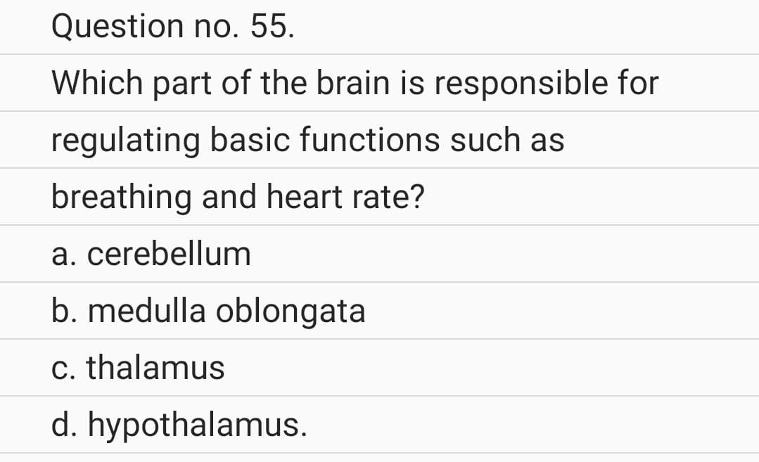 Question no. 55.
Which part of the brain is responsible for
regulating basic functions such as
breathing and heart rate?
a. cerebellum
b. medulla oblongata
c. thalamus
d. hypothalamus.