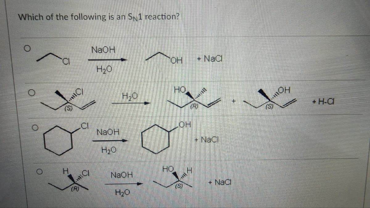 Which of the following is an SN1 reaction?
O
O
Ome
NaOH
он
+ NaCl
H₂O
H₂O
HO
H
(R)
NaOH
H₂O
NaOH
H₂O
HO
(R)
(S
+H-C
.OH
+ NaCl
(5)
+ NaCl