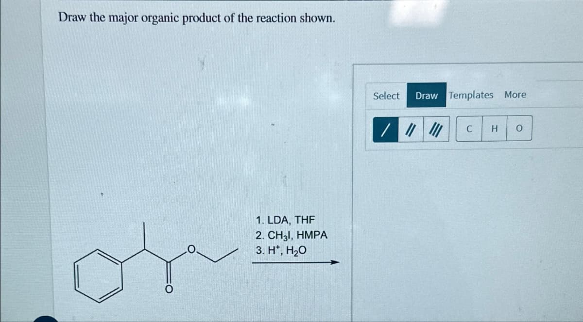 Draw the major organic product of the reaction shown.
1. LDA, THF
2. CH31, HMPA
3. H*, H₂O
Select
Draw Templates More
/ "
C H 0