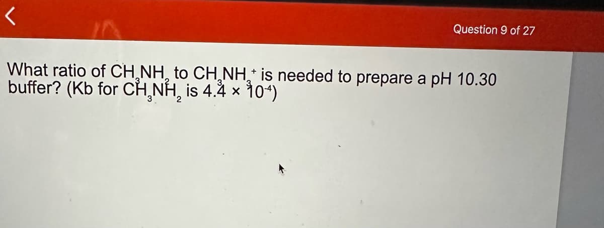 Question 9 of 27
What ratio of CH NH, to CH NH+ is needed to prepare a pH 10.30
buffer? (Kb for CH NH, is 4.4 x 104)