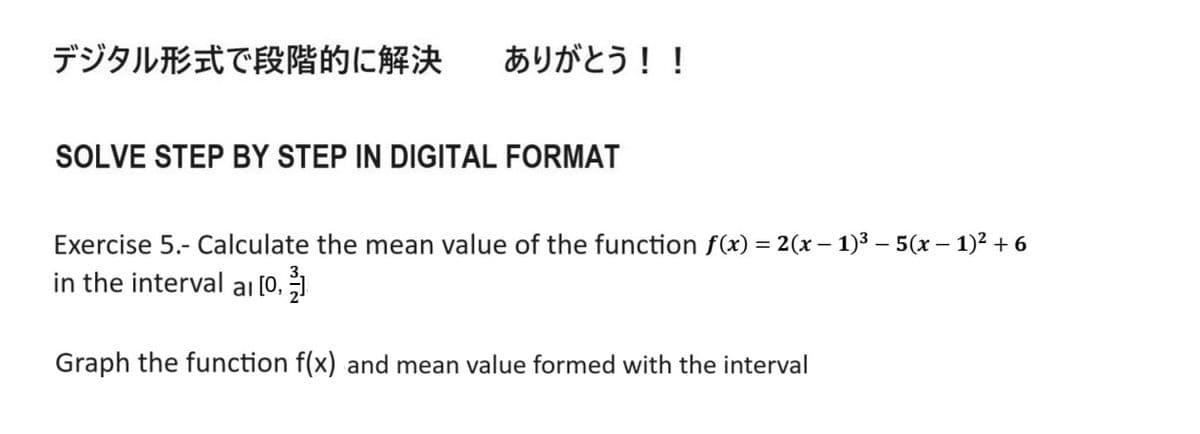 デジタル形式で段階的に解決 ありがとう!!
SOLVE STEP BY STEP IN DIGITAL FORMAT
-
Exercise 5.- Calculate the mean value of the function f(x) = 2(x − 1)³ – 5(x − 1)²+6
in the interval al [0, 1]
Graph the function f(x) and mean value formed with the interval