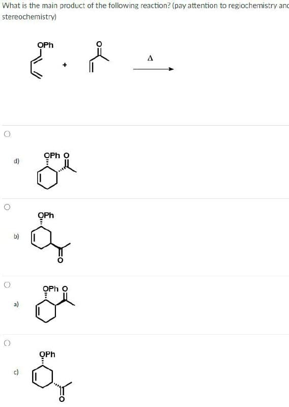 What is the main product of the following reaction? (pay attention to regiochemistry and
stereochemistry)
OPh
+
. Å
A
OPH O
g
&
OPH O
O
QPh