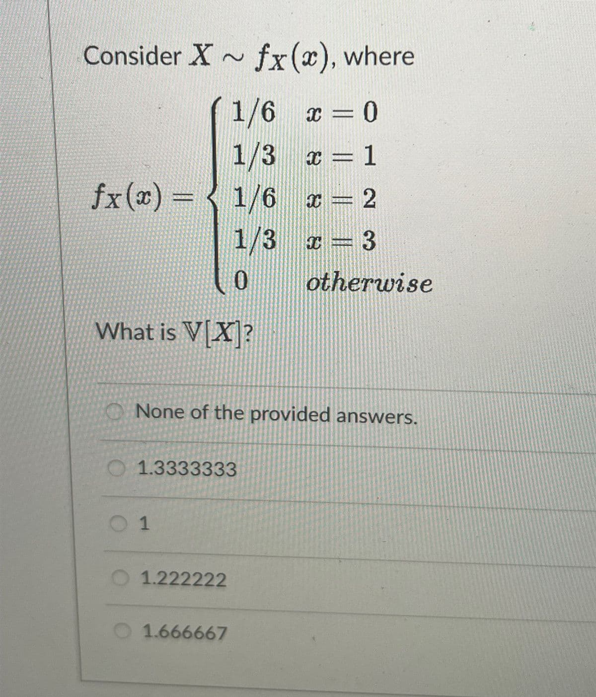 Consider Xfx(x), where
1/6 x = 0
1/3
x = 1
fx(x) = { 1/6
x = 2
1/3
x
3
0
What is V[X]?
otherwise
None of the provided answers.
1.3333333
1
1.222222
1.666667