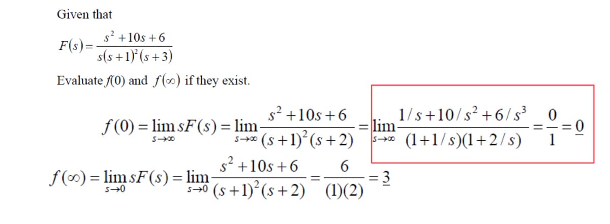 Given that
+10s+6
F(s)=
s(s+1)(s+3)
Evaluate f(0) and f(∞) if they exist.
s² +10s +6
1/s +10/s²+6/s³
f(0) = lim sF(s) = lim
lim-
80+S
1
s² +10s+6
f(x)=limsF(s) = lim-
s→0
570
(s+1)²(s+2)
=
6
50 (s+1)² (s+2) (1)(2)
→ (1+1/s)(1+2/s)
= 3