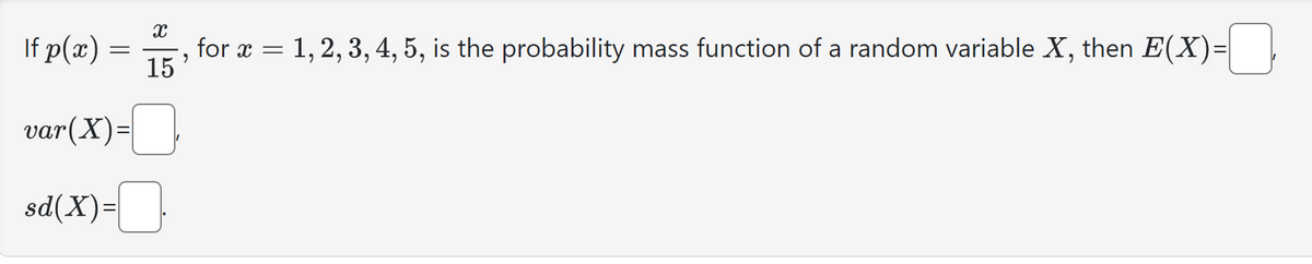 |f p(x) =
var(X)=
sd(X)=
x
15
,
for x =
1, 2, 3, 4, 5, is the probability mass function of a random variable X, then E(X)