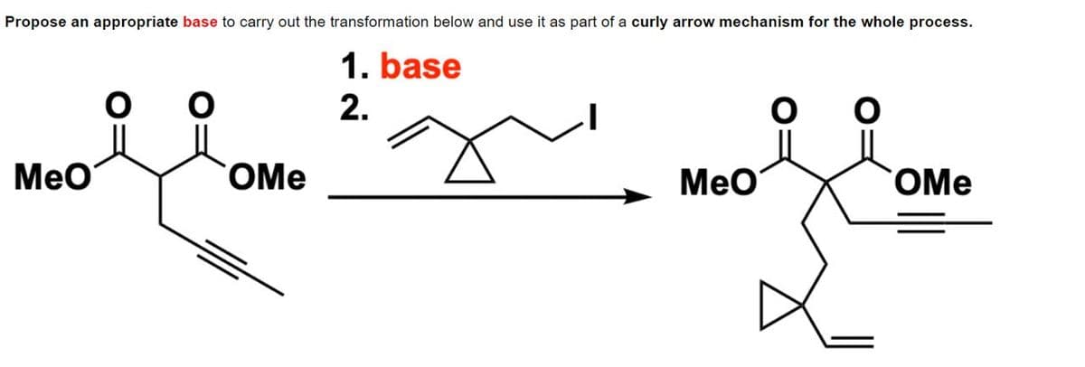Propose an appropriate base to carry out the transformation below and use it as part of a curly arrow mechanism for the whole process.
1. base
2.
MeO
OMe
MeO
OMe
