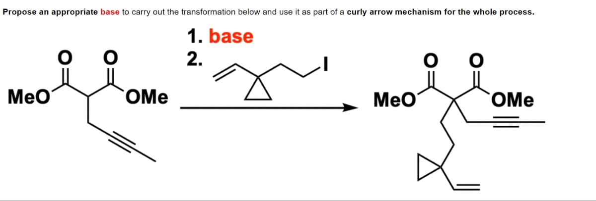 Propose an appropriate base to carry out the transformation below and use it as part of a curly arrow mechanism for the whole process.
O
MeO
OMe
1. base
2.
Meo
OMe