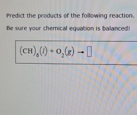Predict the products of the following reaction.
Be sure your chemical equation is balanced!
(CH)() + O2(g) →