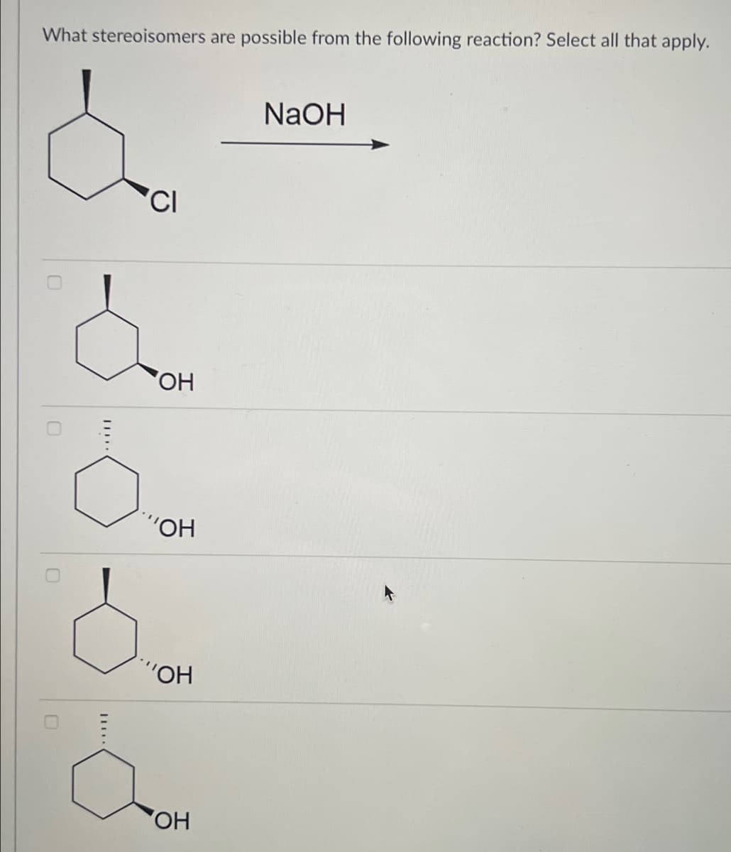 What stereoisomers are possible from the following reaction? Select all that apply.
0
0
O
II.
CI
OH
****
"OH
NaOH
"OH
OH