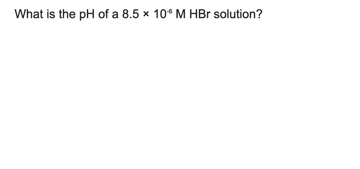 What is the pH of a 8.5 × 106 M HBr solution?