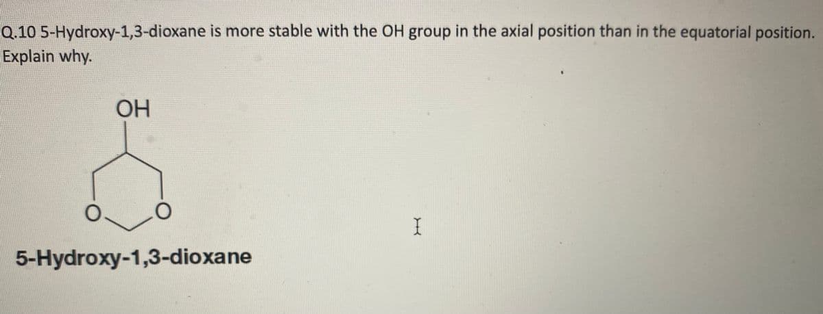 Q.10 5-Hydroxy-1,3-dioxane is more stable with the OH group in the axial position than in the equatorial position.
Explain why.
OH
O
5-Hydroxy-1,3-dioxane
I