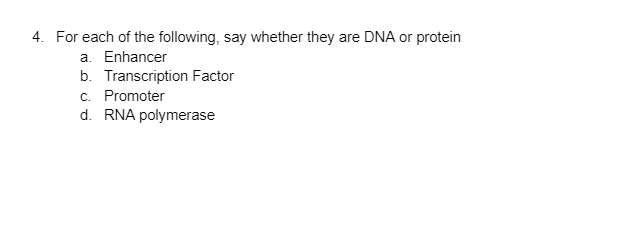 4. For each of the following, say whether they are DNA or protein
a. Enhancer
b. Transcription Factor
c. Promoter
d. RNA polymerase