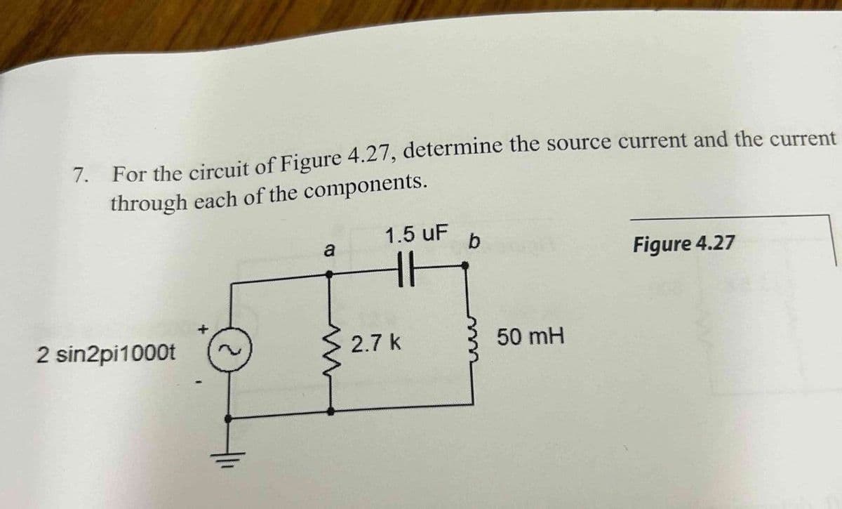 7.
For the circuit of Figure 4.27, determine the source current and the current
through each of the components.
2 sin2pi1000t
w
a
1.5 uF
b
Figure 4.27
HH
2.7 k
50 mH