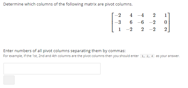 Determine which columns of the following matrix are pivot columns.
-2
-3
4 -4 2
6 -6 -2 0
-2 2 -2 2
Enter numbers of all pivot columns separating them by commas:
For example, if the 1st, 2nd and 4th columns are the pivot columns then you should enter 1, 2, 4 as your answer.