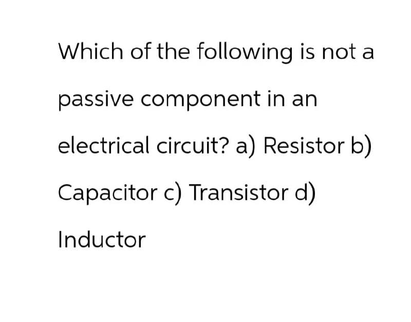 Which of the following is not a
passive component in an
electrical circuit? a) Resistor b)
Capacitor c) Transistor d)
Inductor