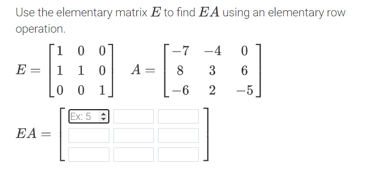 Use the elementary matrix Ę to find EA using an elementary row
operation.
1
0 0
-7 -4
0
E =
1 1 0
A =
8
3
6
00 1
-6
21
-5
EA =
Ex: 5