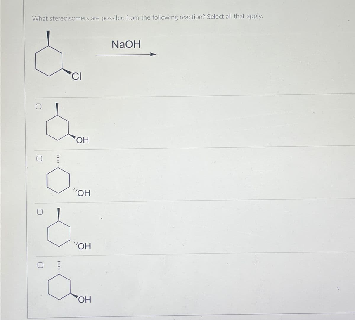 What stereoisomers are possible from the following reaction? Select all that apply.
U
Π....
CI
ΟΗ
.....
ΟΗ
NaOH
''ΟΗ
ΟΗ