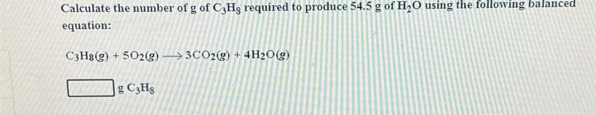 Calculate the number of g of C3Hs required to produce 54.5 g of H₂O using the following balanced
equation:
C3H8 (g) +502(g) 3CO2(g) + 4H2O(g)
g C3H8