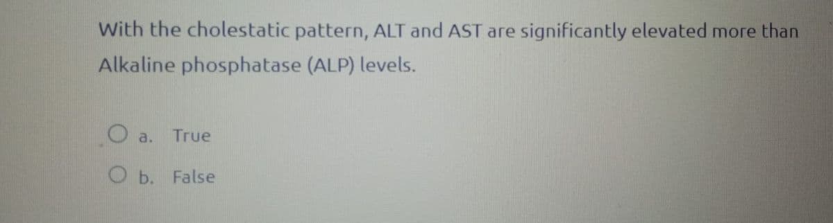 With the cholestatic pattern, ALT and AST are significantly elevated more than
Alkaline phosphatase (ALP) levels.
a.
True
O b. False