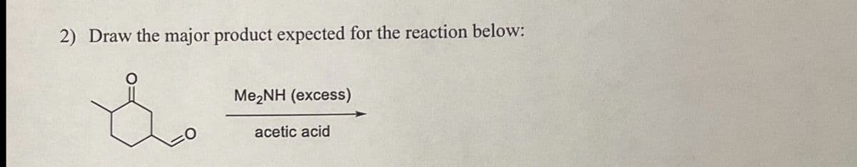 2) Draw the major product expected for the reaction below:
Me2NH (excess)
acetic acid